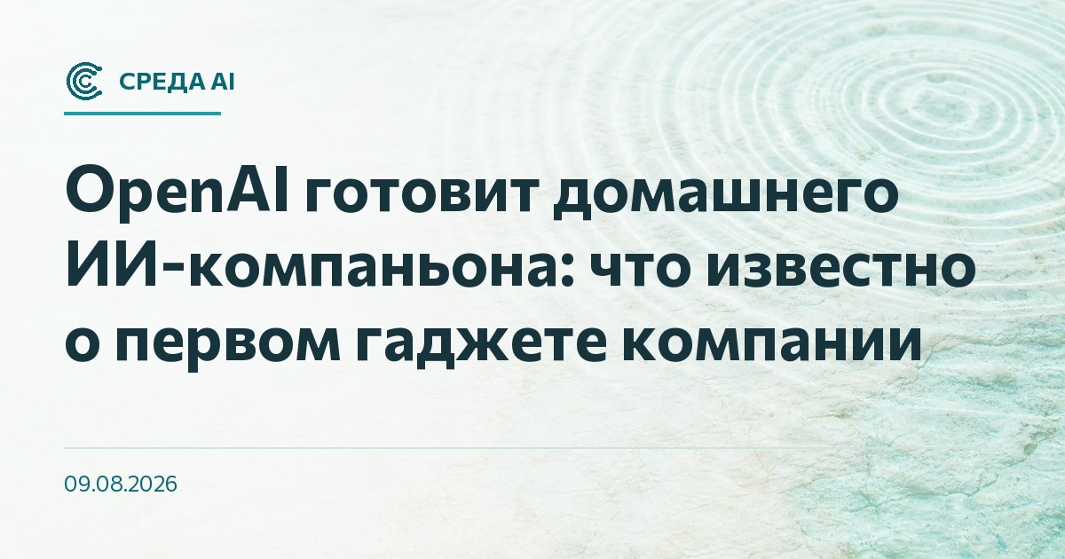OpenAI готовит домашнего ИИ-компаньона: что известно о первом гаджете компании