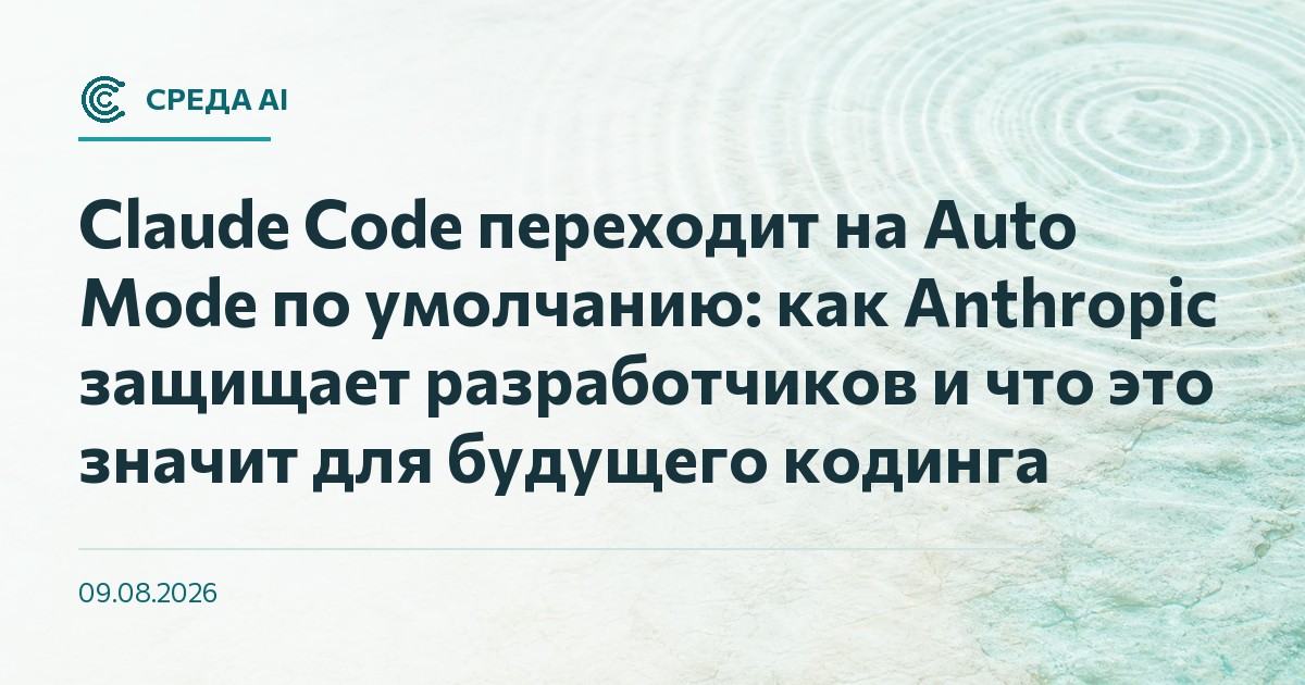 Claude Code переходит на Auto Mode по умолчанию: как Anthropic защищает разработчиков и что это значит для будущего кодинга