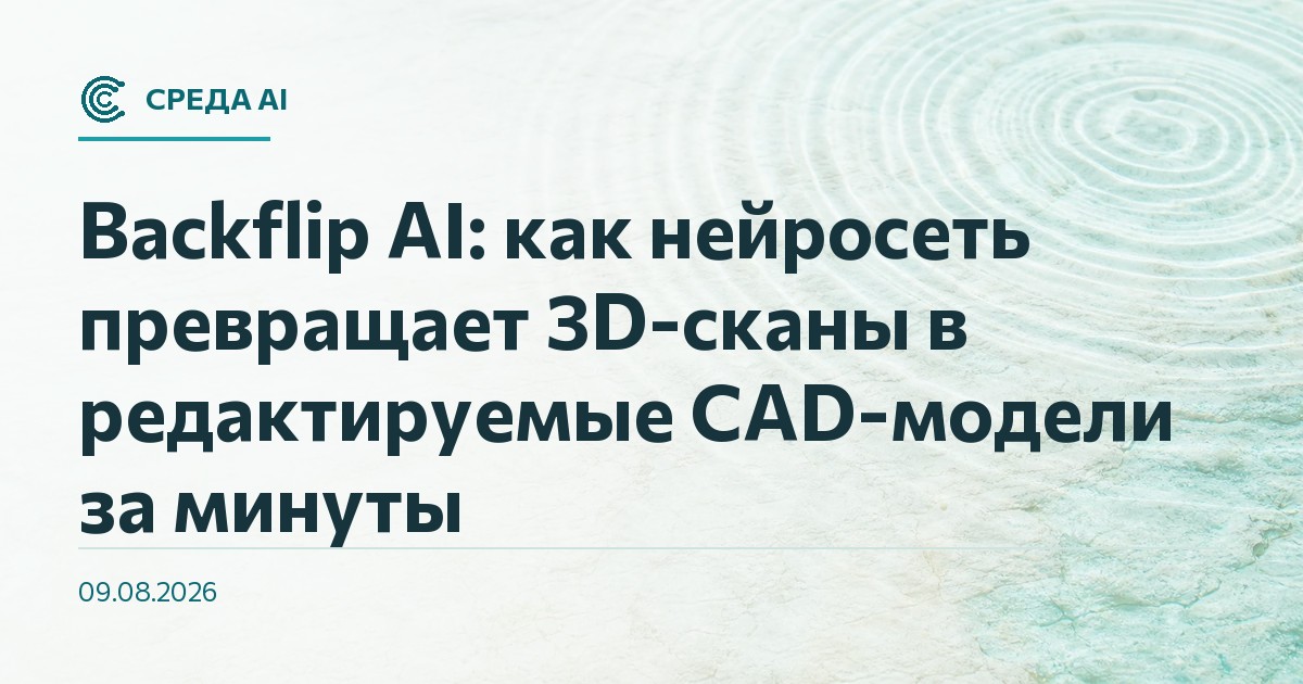 Backflip AI: как нейросеть превращает 3D-сканы в редактируемые CAD-модели за минуты