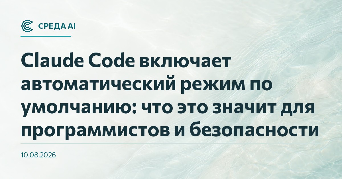 Claude Code включает автоматический режим по умолчанию: что это значит для программистов и безопасности