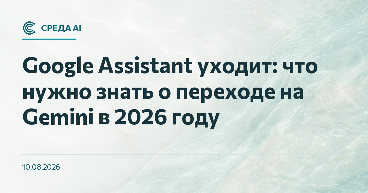 Google Assistant уходит: что нужно знать о переходе на Gemini в 2026 году
