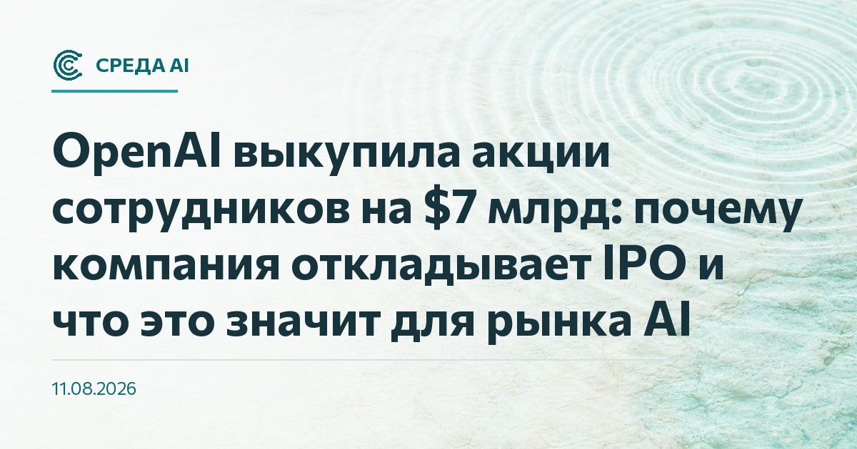 OpenAI выкупила акции сотрудников на $7 млрд: почему компания откладывает IPO и что это значит для рынка AI