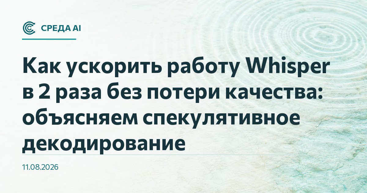 Как ускорить работу Whisper в 2 раза без потери качества: объясняем спекулятивное декодирование