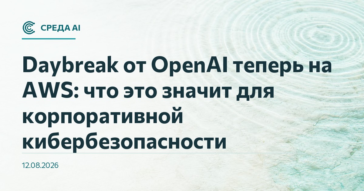 Daybreak от OpenAI теперь на AWS: что это значит для корпоративной кибербезопасности