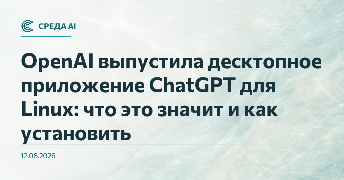 OpenAI выпустила десктопное приложение ChatGPT для Linux: что это значит и как установить