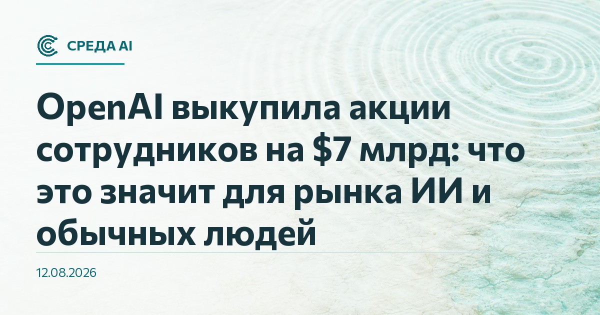 OpenAI выкупила акции сотрудников на $7 млрд: что это значит для рынка ИИ и обычных людей