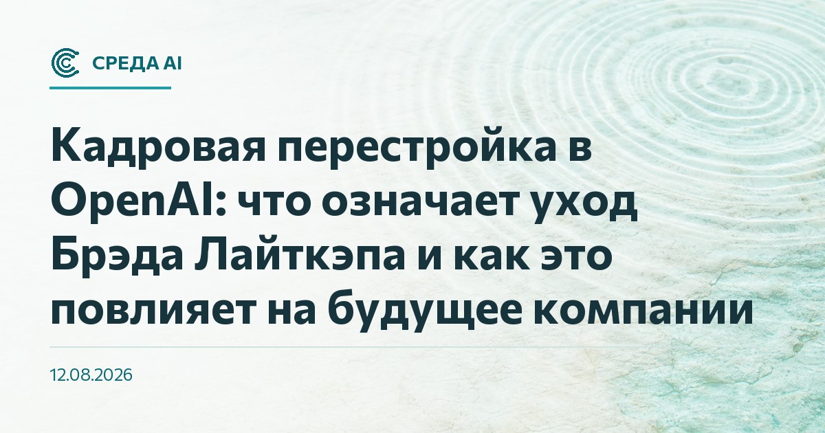 Кадровая перестройка в OpenAI: что означает уход Брэда Лайткэпа и как это повлияет на будущее компании
