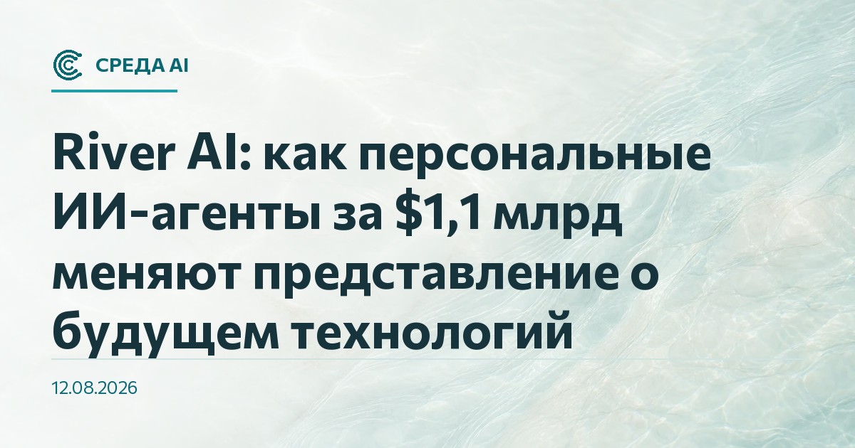 River AI: как персональные ИИ-агенты за $1,1 млрд меняют представление о будущем технологий