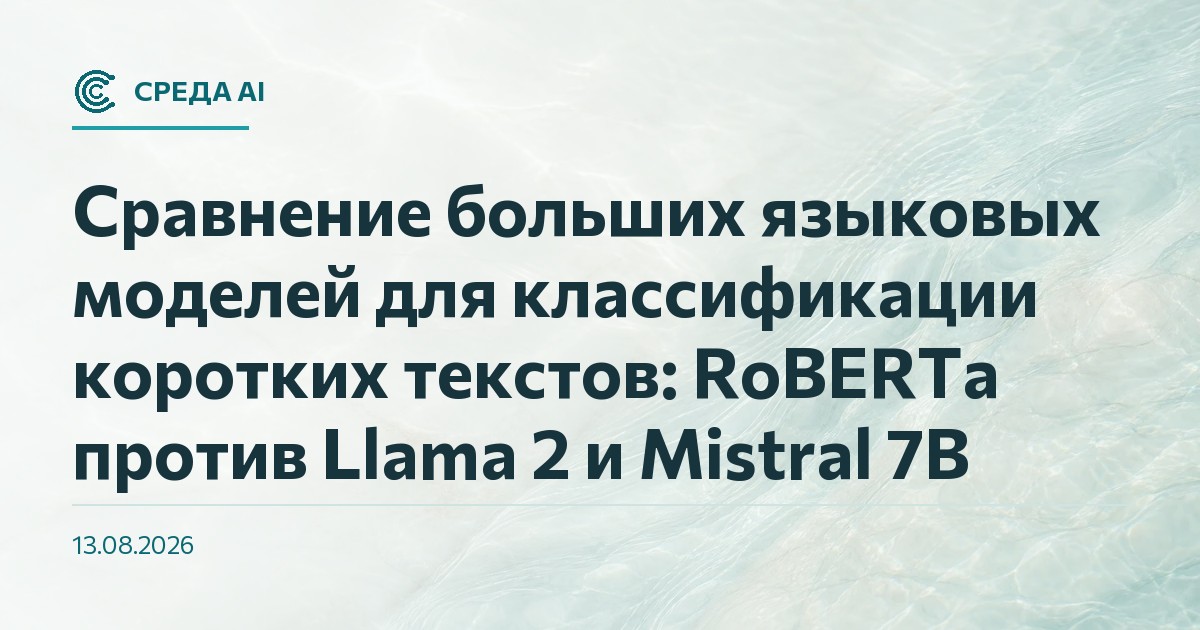 Сравнение больших языковых моделей для классификации коротких текстов: RoBERTa против Llama 2 и Mistral 7B