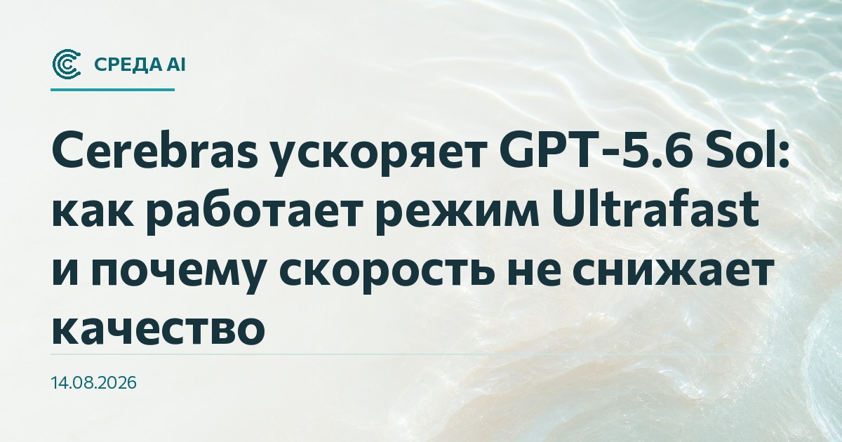 Cerebras ускоряет GPT-5.6 Sol: как работает режим Ultrafast и почему скорость не снижает качество
