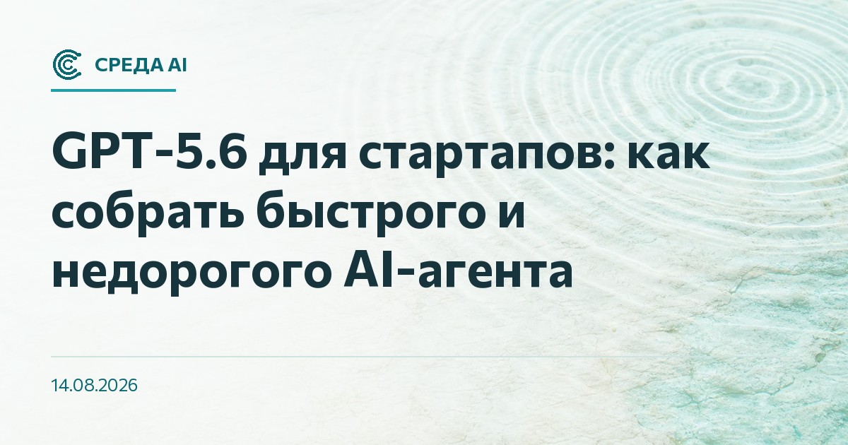 GPT-5.6 для стартапов: как собрать быстрого и недорогого AI-агента