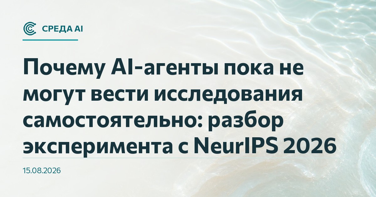 Почему AI-агенты пока не могут вести исследования самостоятельно: разбор эксперимента с NeurIPS 2026