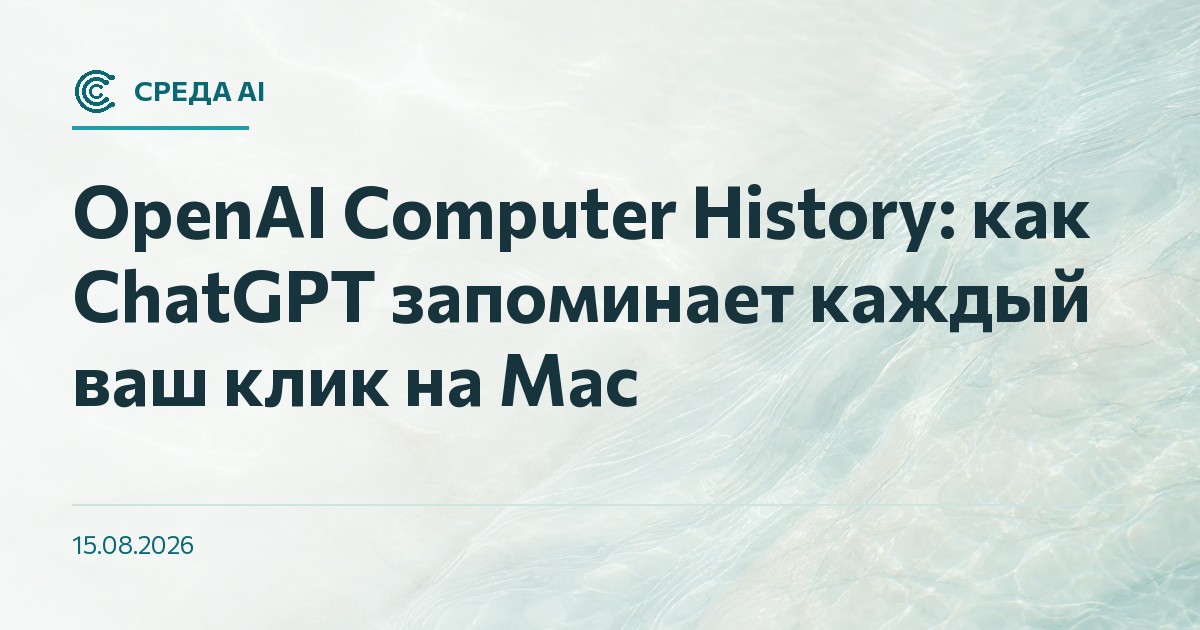 OpenAI Computer History: как ChatGPT запоминает каждый ваш клик на Mac
