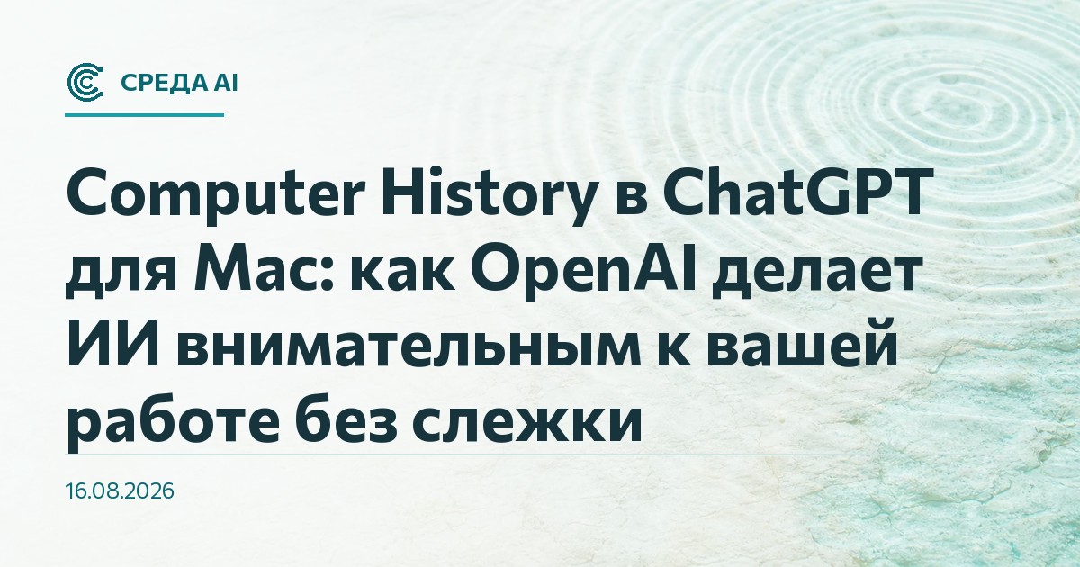 Computer History в ChatGPT для Mac: как OpenAI делает ИИ внимательным к вашей работе без слежки