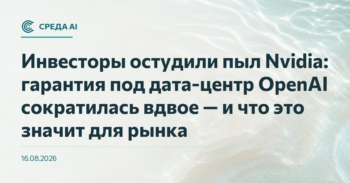 Инвесторы остудили пыл Nvidia: гарантия под дата-центр OpenAI сократилась вдвое — и что это значит для рынка