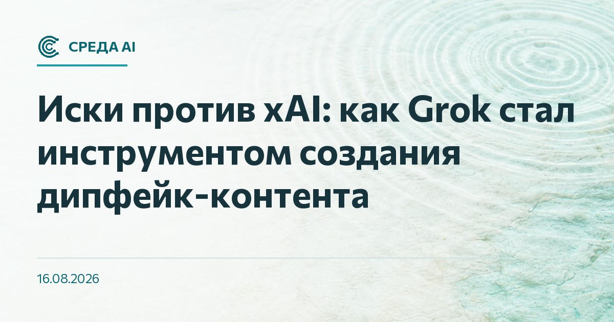 Иски против xAI: как Grok стал инструментом создания дипфейк-контента