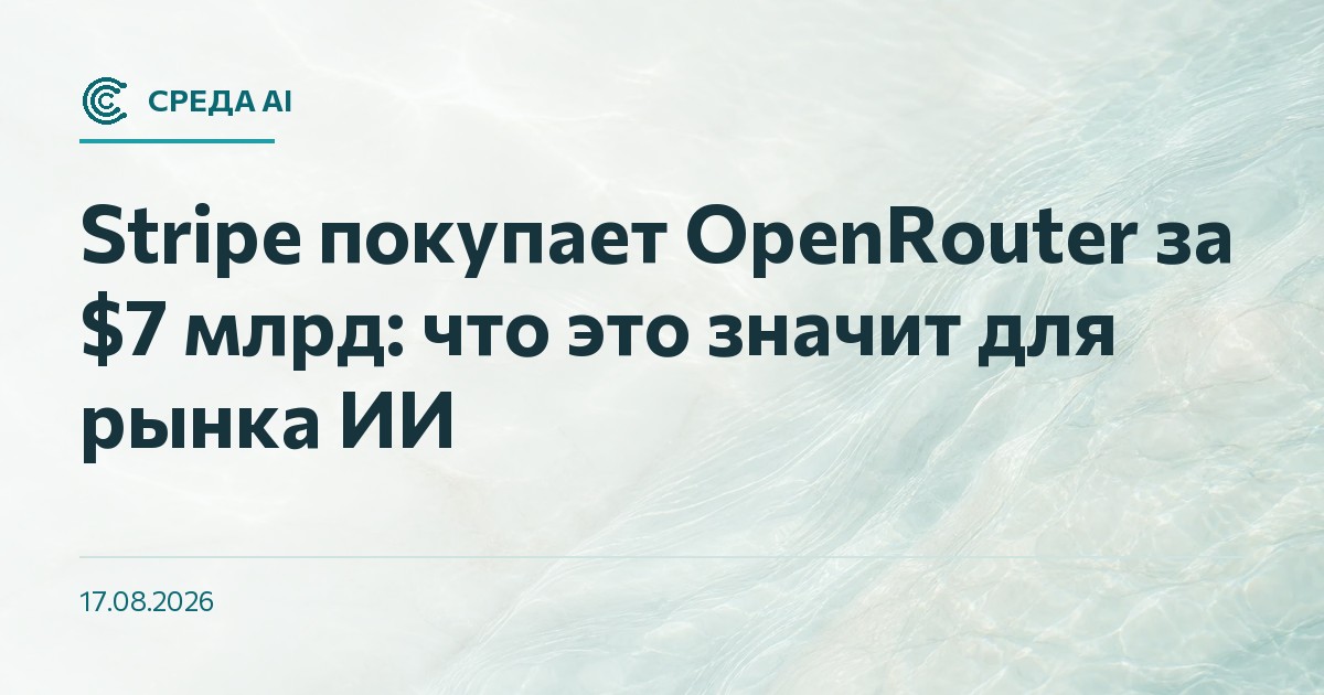 Stripe покупает OpenRouter за $7 млрд: что это значит для рынка ИИ