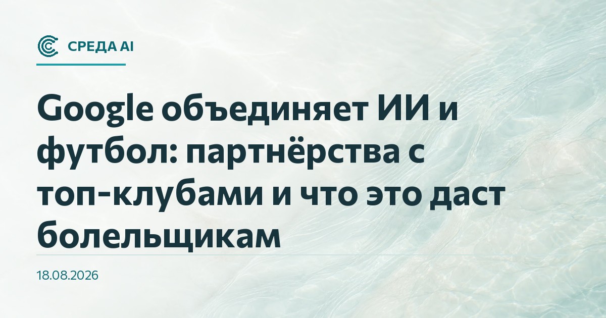 Google объединяет ИИ и футбол: партнёрства с топ-клубами и что это даст болельщикам