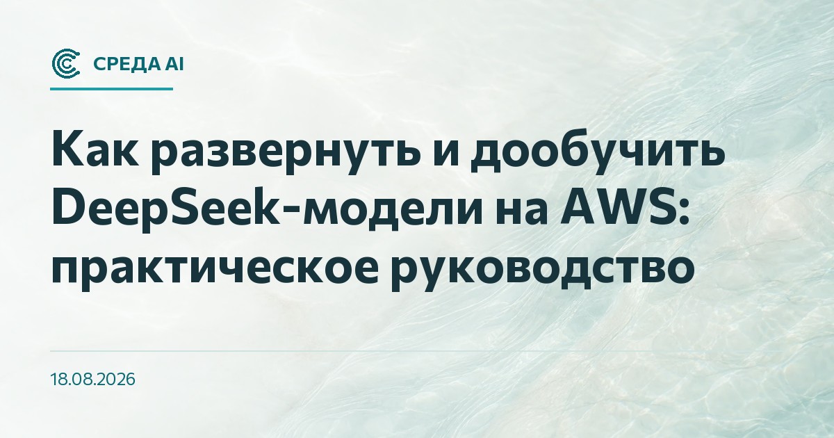 Как развернуть и дообучить DeepSeek-модели на AWS: практическое руководство