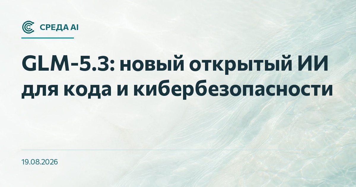 GLM-5.3: новый открытый ИИ для кода и кибербезопасности