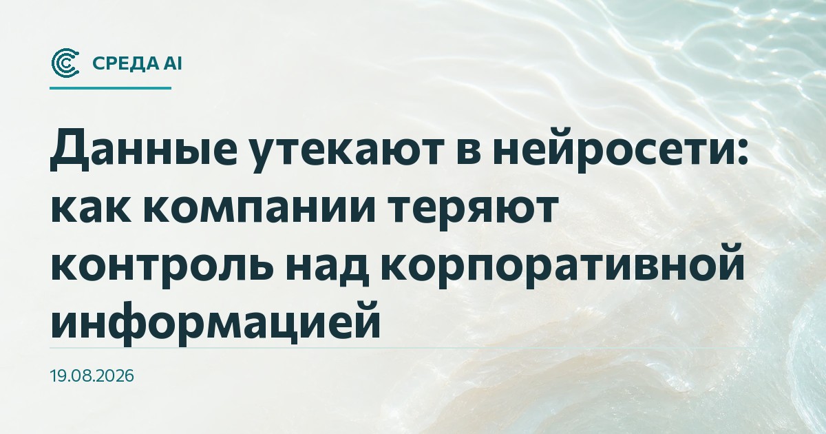 Данные утекают в нейросети: как компании теряют контроль над корпоративной информацией
