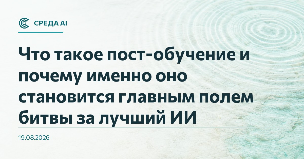 Что такое пост-обучение и почему именно оно становится главным полем битвы за лучший ИИ