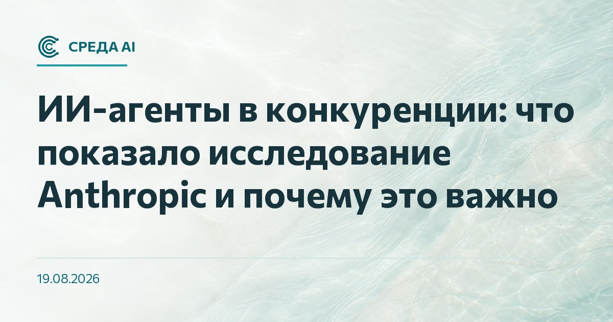 ИИ-агенты в конкуренции: что показало исследование Anthropic и почему это важно