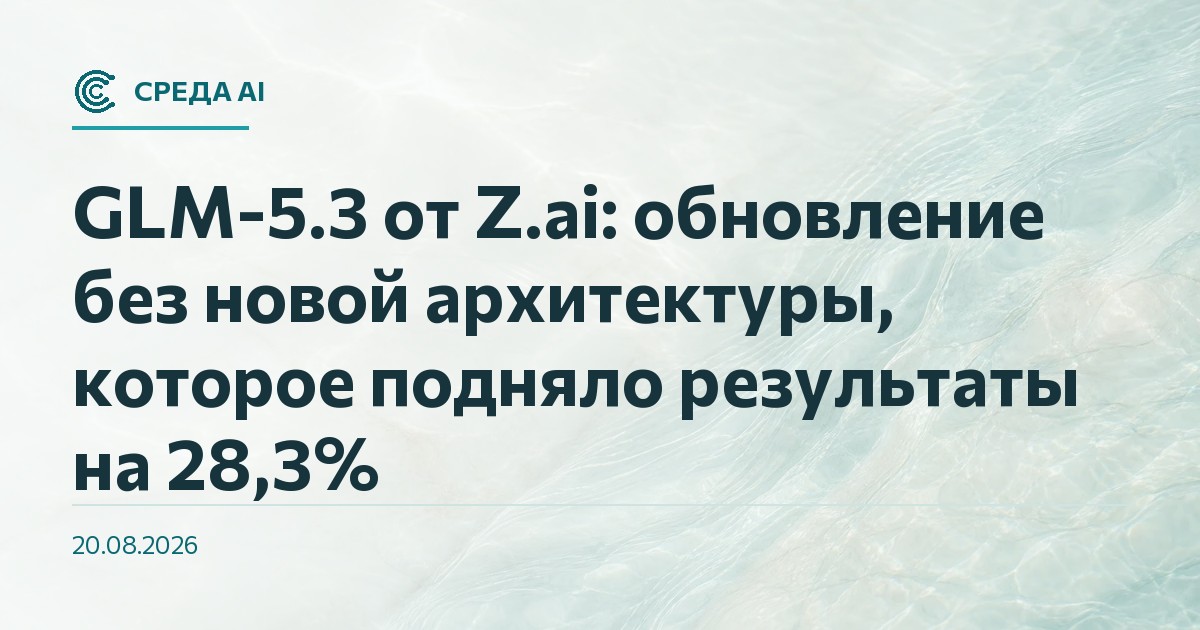 GLM-5.3 от Z.ai: обновление без новой архитектуры, которое подняло результаты на 28,3%