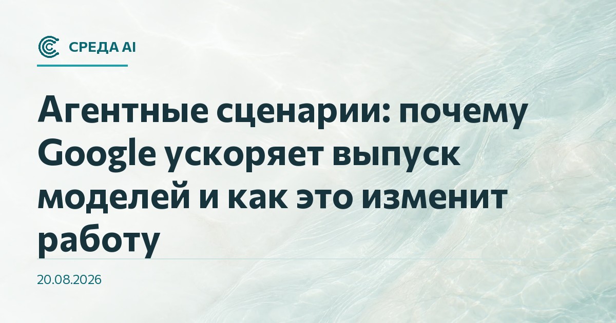 Агентные сценарии: почему Google ускоряет выпуск моделей и как это изменит работу