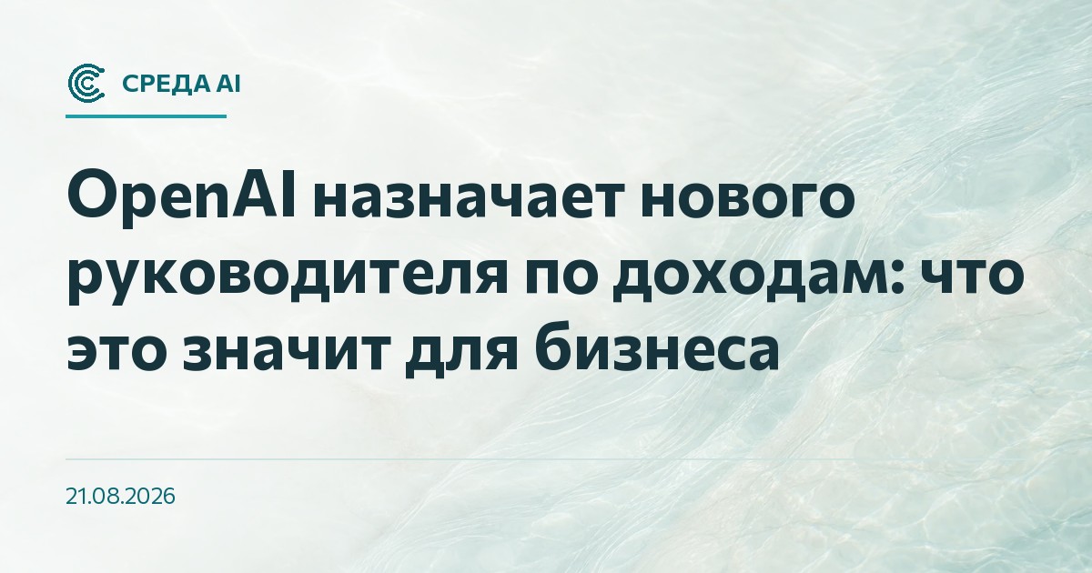 OpenAI назначает нового руководителя по доходам: что это значит для бизнеса