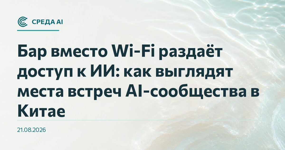 Бар вместо Wi-Fi раздаёт доступ к ИИ: как выглядят места встреч AI-сообщества в Китае