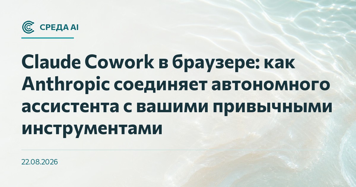 Claude Cowork в браузере: как Anthropic соединяет автономного ассистента с вашими привычными инструментами