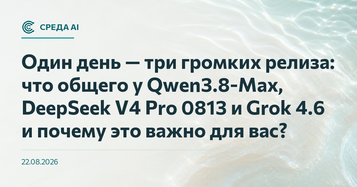 Один день — три громких релиза: что общего у Qwen3.8-Max, DeepSeek V4 Pro 0813 и Grok 4.6 и почему это важно для вас?