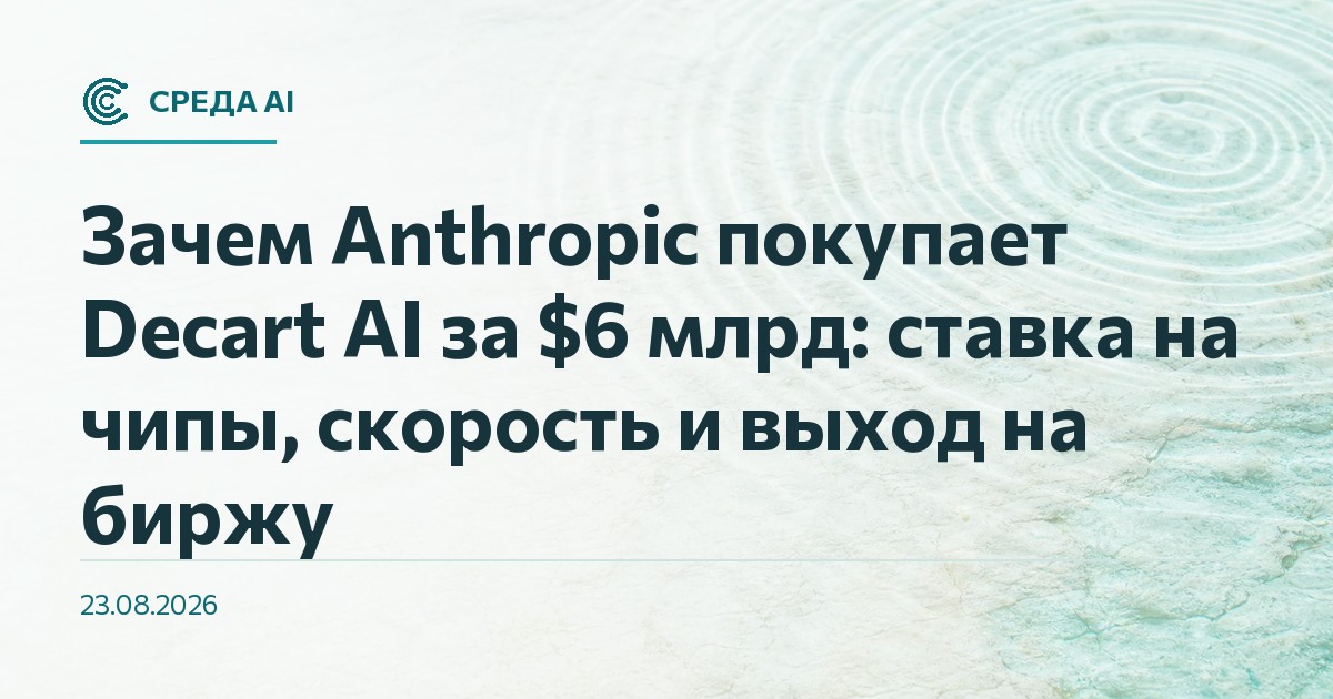 Зачем Anthropic покупает Decart AI за $6 млрд: ставка на чипы, скорость и выход на биржу