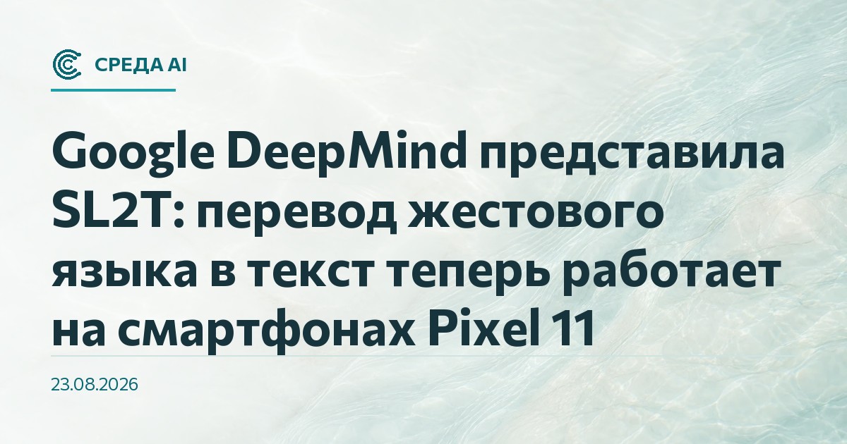 Google DeepMind представила SL2T: перевод жестового языка в текст теперь работает на смартфонах Pixel 11