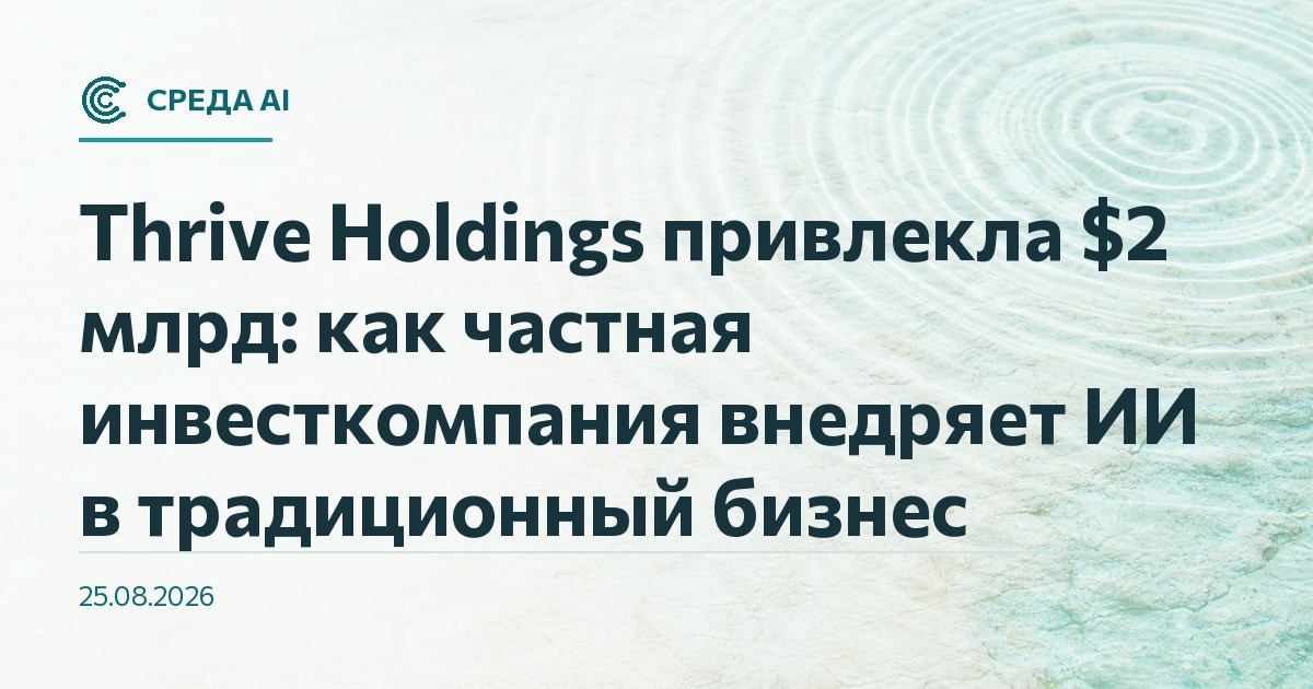 Thrive Holdings привлекла $2 млрд: как частная инвесткомпания внедряет ИИ в традиционный бизнес
