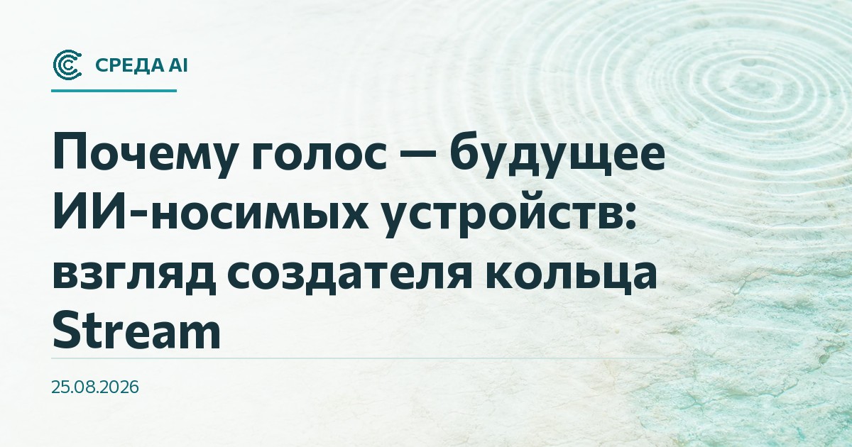 Почему голос — будущее ИИ-носимых устройств: взгляд создателя кольца Stream