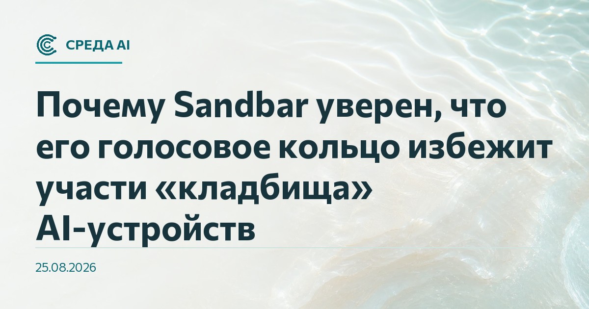 Почему Sandbar уверен, что его голосовое кольцо избежит участи «кладбища» AI-устройств