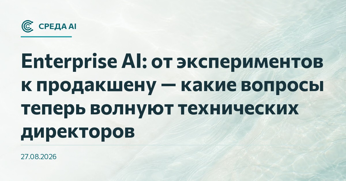 Enterprise AI: от экспериментов к продакшену — какие вопросы теперь волнуют технических директоров