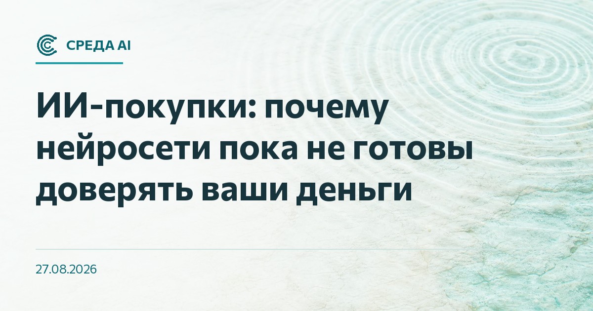 ИИ-покупки: почему нейросети пока не готовы доверять ваши деньги