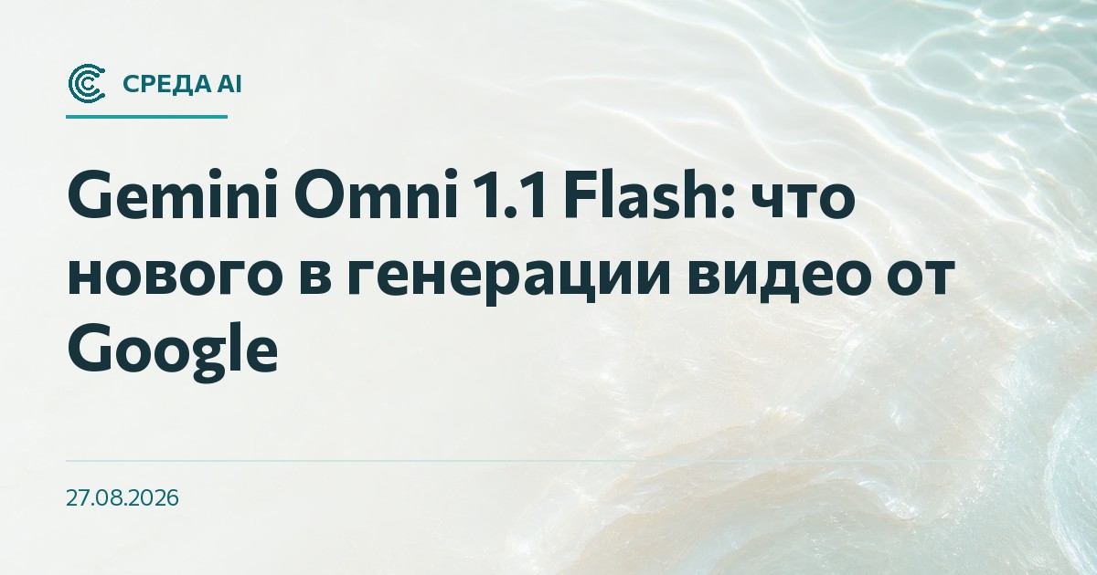 Gemini Omni 1.1 Flash: что нового в генерации видео от Google