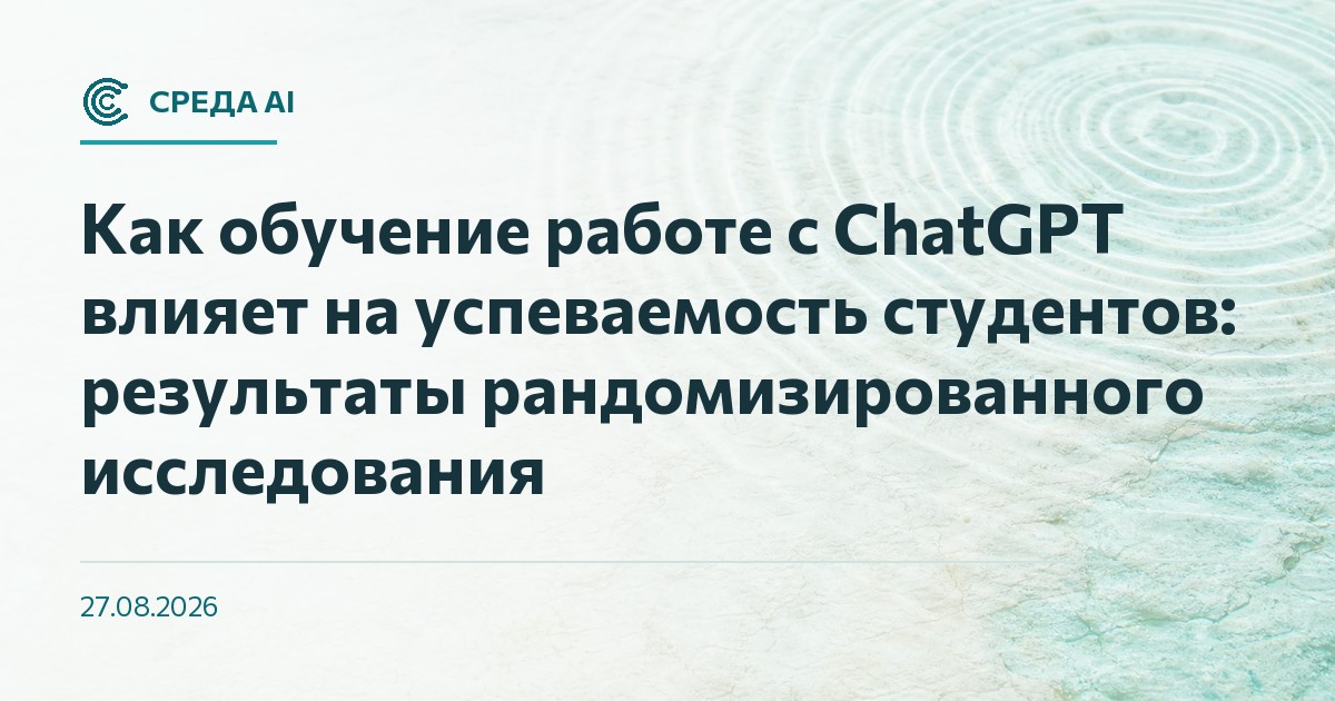 Как обучение работе с ChatGPT влияет на успеваемость студентов: результаты рандомизированного исследования