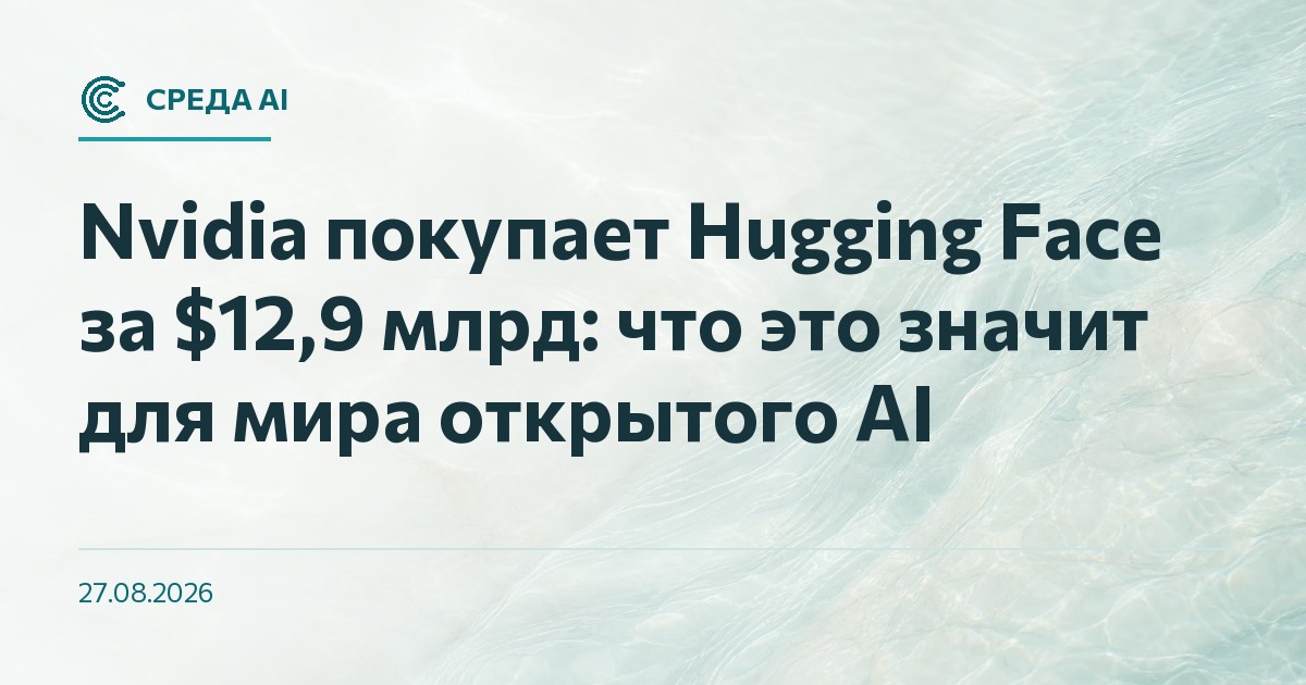 Nvidia покупает Hugging Face за $12,9 млрд: что это значит для мира открытого AI