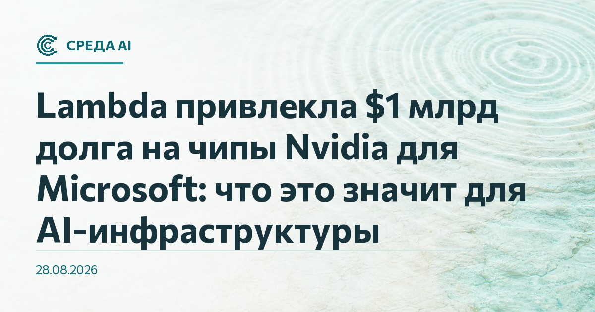 Lambda привлекла $1 млрд долга на чипы Nvidia для Microsoft: что это значит для AI-инфраструктуры
