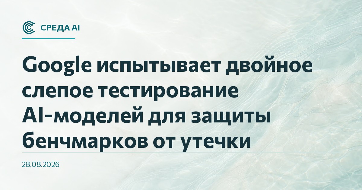 Google испытывает двойное слепое тестирование AI-моделей для защиты бенчмарков от утечки