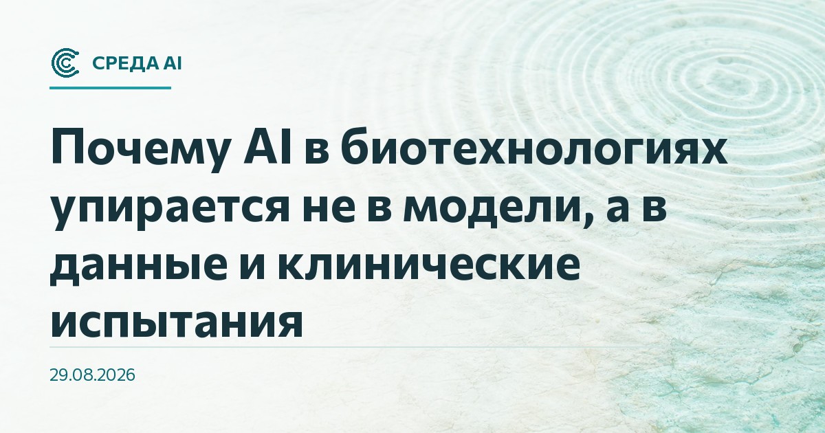 Почему AI в биотехнологиях упирается не в модели, а в данные и клинические испытания