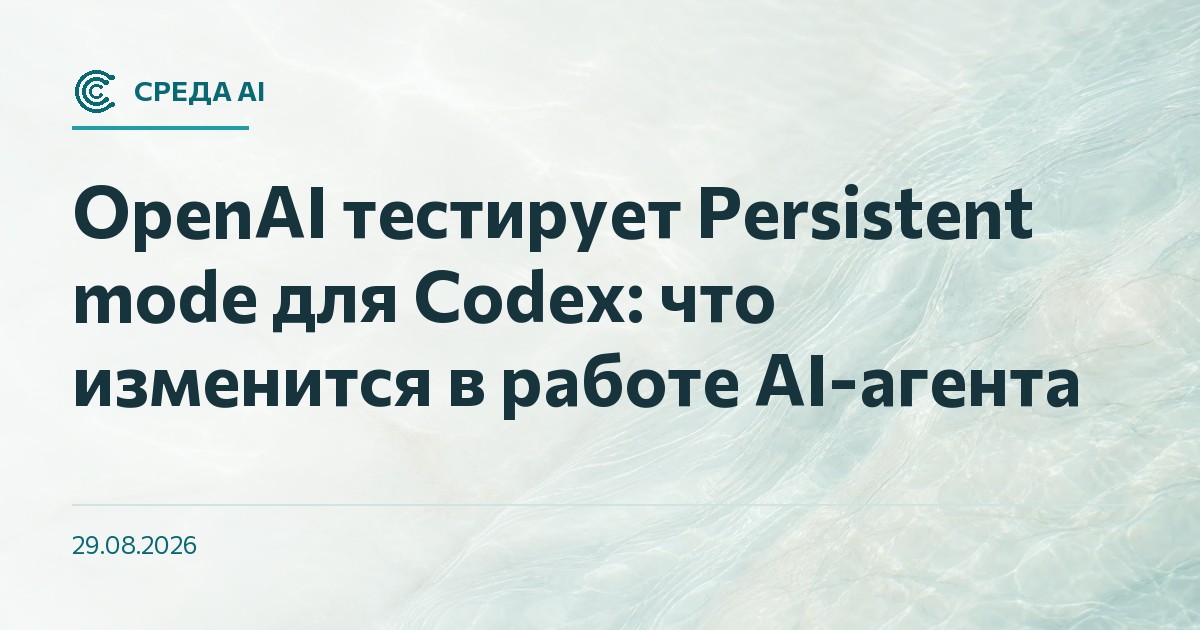 OpenAI тестирует Persistent mode для Codex: что изменится в работе AI-агента