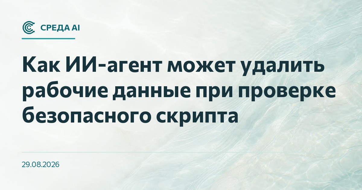 Как ИИ-агент может удалить рабочие данные при проверке безопасного скрипта