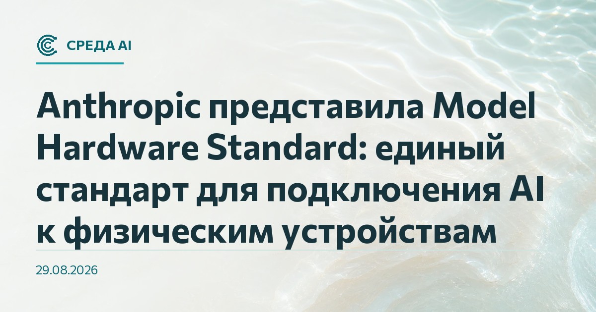 Anthropic представила Model Hardware Standard: единый стандарт для подключения AI к физическим устройствам