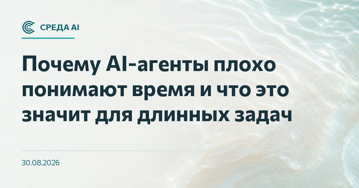 Почему AI-агенты плохо понимают время и что это значит для длинных задач